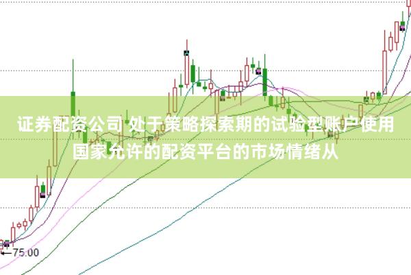 证券配资公司 处于策略探索期的试验型账户使用国家允许的配资平台的市场情绪从