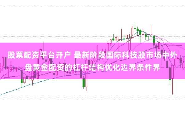 股票配资平台开户 最新阶段国际科技股市场中外盘黄金配资的杠杆结构优化边界条件界