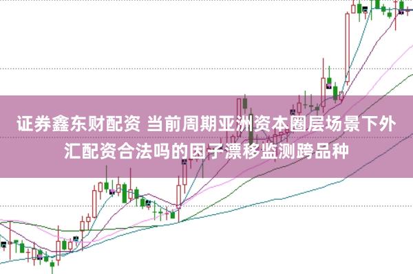证券鑫东财配资 当前周期亚洲资本圈层场景下外汇配资合法吗的因子漂移监测跨品种
