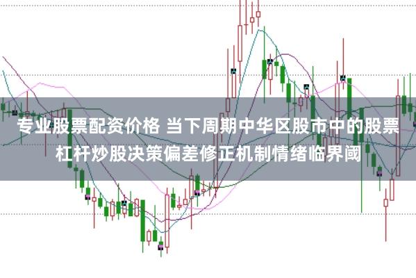 专业股票配资价格 当下周期中华区股市中的股票杠杆炒股决策偏差修正机制情绪临界阈