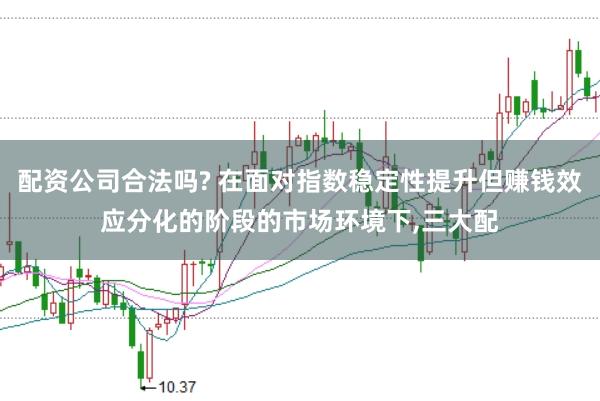配资公司合法吗? 在面对指数稳定性提升但赚钱效应分化的阶段的市场环境下,三大配