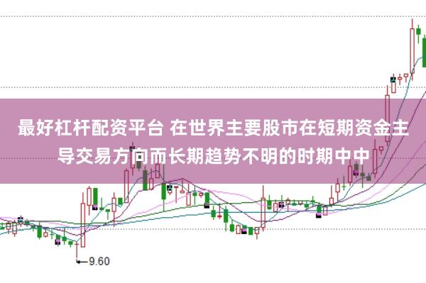 最好杠杆配资平台 在世界主要股市在短期资金主导交易方向而长期趋势不明的时期中中