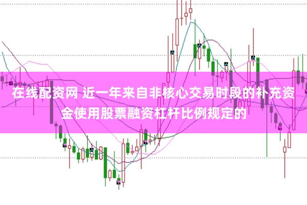 在线配资网 近一年来自非核心交易时段的补充资金使用股票融资杠杆比例规定的