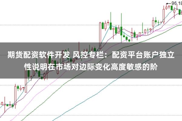期货配资软件开发 风控专栏：配资平台账户独立性说明在市场对边际变化高度敏感的阶