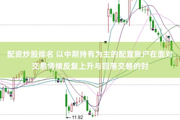 配资炒股排名 以中期持有为主的配置账户在面对交易情绪反复上升与回落交替的时