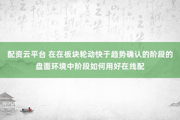 配资云平台 在在板块轮动快于趋势确认的阶段的盘面环境中阶段如何用好在线配