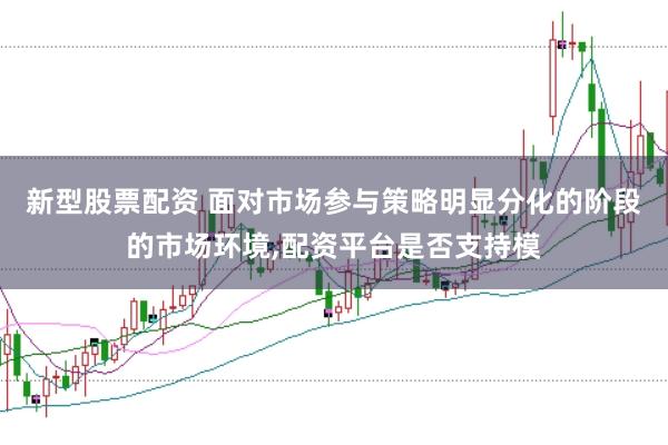 新型股票配资 面对市场参与策略明显分化的阶段的市场环境,配资平台是否支持模