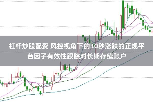 杠杆炒股配资 风控视角下的30秒涨跌的正规平台因子有效性跟踪对长期存续账户