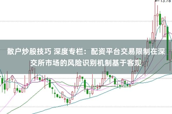 散户炒股技巧 深度专栏：配资平台交易限制在深交所市场的风险识别机制基于客观