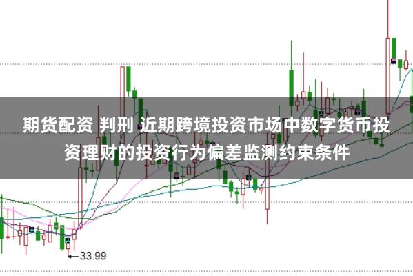 期货配资 判刑 近期跨境投资市场中数字货币投资理财的投资行为偏差监测约束条件