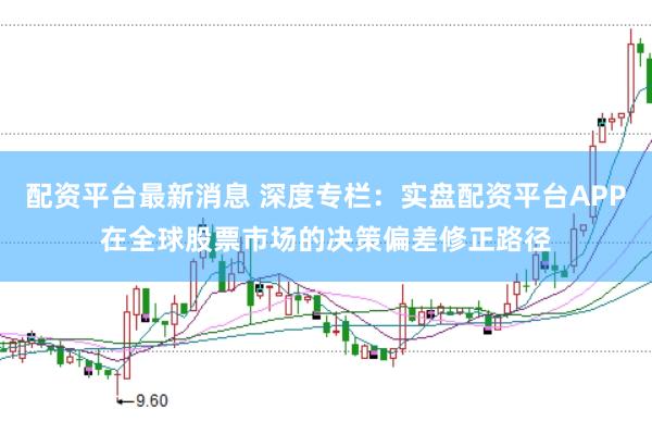 配资平台最新消息 深度专栏：实盘配资平台APP在全球股票市场的决策偏差修正路径
