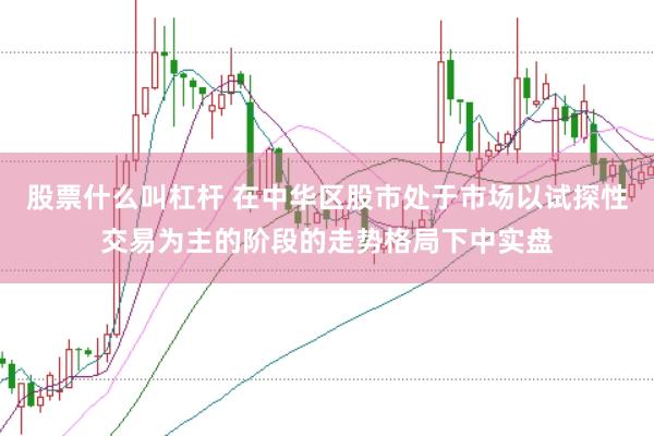 股票什么叫杠杆 在中华区股市处于市场以试探性交易为主的阶段的走势格局下中实盘
