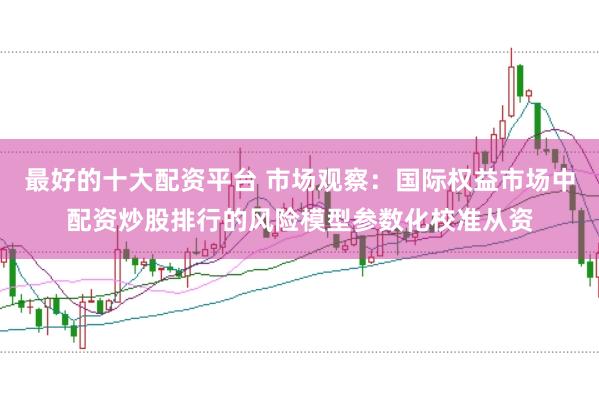 最好的十大配资平台 市场观察：国际权益市场中配资炒股排行的风险模型参数化校准从资