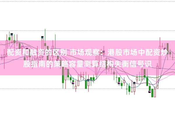 配资和融资的区别 市场观察：港股市场中配资炒股指南的策略容量测算结构失衡信号识