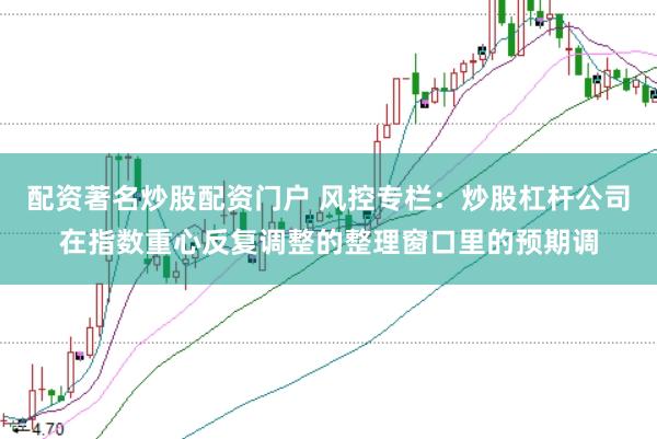 配资著名炒股配资门户 风控专栏：炒股杠杆公司在指数重心反复调整的整理窗口里的预期调