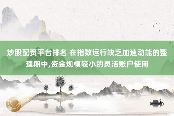 炒股配资平台排名 在指数运行缺乏加速动能的整理期中,资金规模较小的灵活账户使用