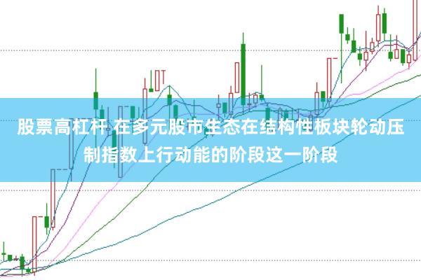 股票高杠杆 在多元股市生态在结构性板块轮动压制指数上行动能的阶段这一阶段