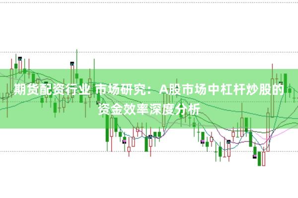 期货配资行业 市场研究：A股市场中杠杆炒股的资金效率深度分析