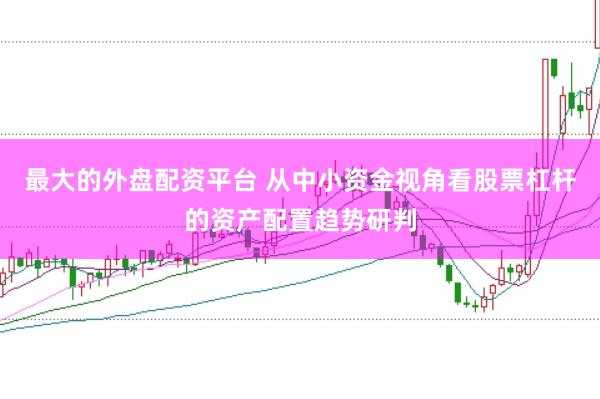 最大的外盘配资平台 从中小资金视角看股票杠杆的资产配置趋势研判