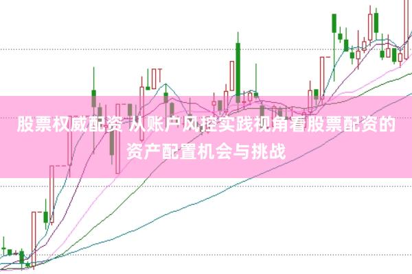 股票权威配资 从账户风控实践视角看股票配资的资产配置机会与挑战