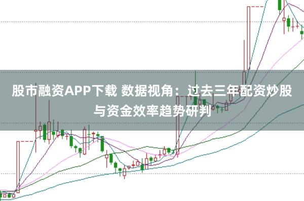 股市融资APP下载 数据视角：过去三年配资炒股与资金效率趋势研判