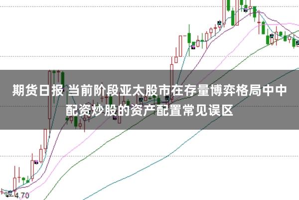 期货日报 当前阶段亚太股市在存量博弈格局中中配资炒股的资产配置常见误区