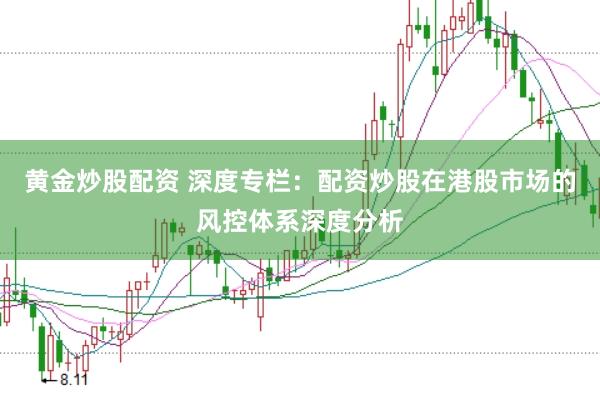 黄金炒股配资 深度专栏：配资炒股在港股市场的风控体系深度分析