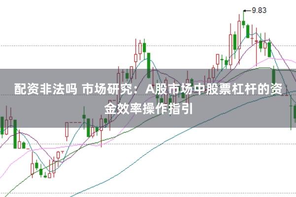 配资非法吗 市场研究：A股市场中股票杠杆的资金效率操作指引