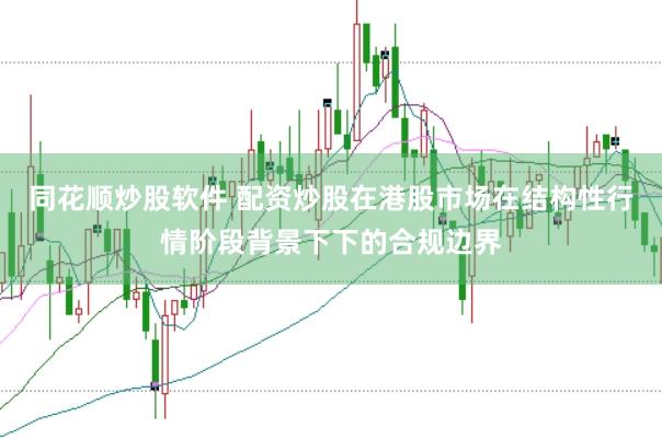 同花顺炒股软件 配资炒股在港股市场在结构性行情阶段背景下下的合规边界