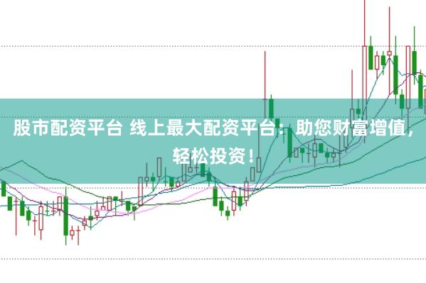 股市配资平台 线上最大配资平台：助您财富增值，轻松投资！