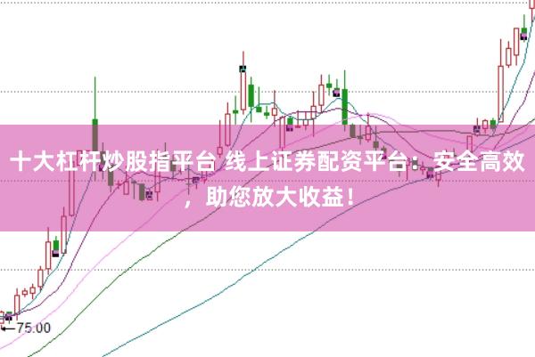 十大杠杆炒股指平台 线上证券配资平台：安全高效，助您放大收益！