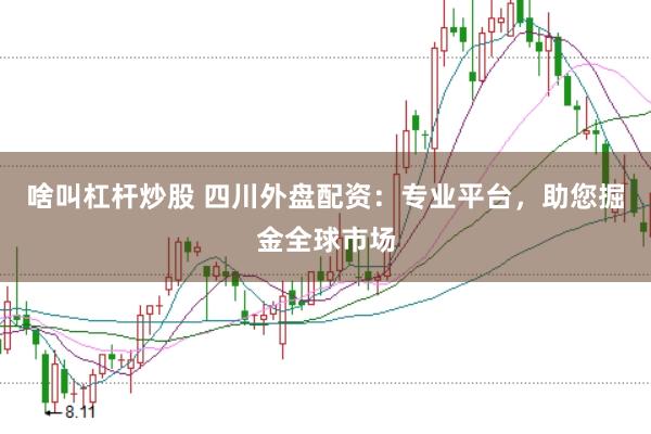 啥叫杠杆炒股 四川外盘配资：专业平台，助您掘金全球市场