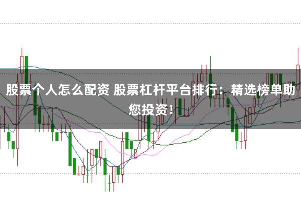 股票个人怎么配资 股票杠杆平台排行：精选榜单助您投资！