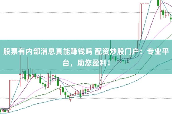 股票有内部消息真能赚钱吗 配资炒股门户：专业平台，助您盈利！