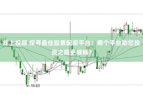 线上投顾 探寻最佳股票配资平台：哪个平台助您投资之路更顺畅？