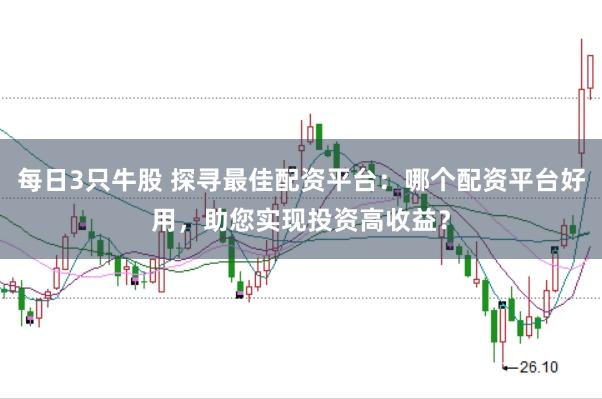 每日3只牛股 探寻最佳配资平台：哪个配资平台好用，助您实现投资高收益？
