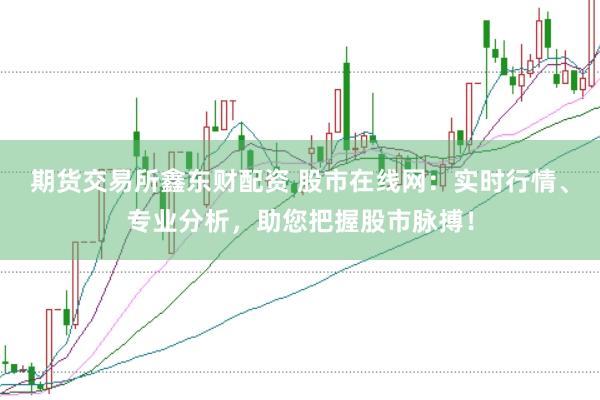 期货交易所鑫东财配资 股市在线网：实时行情、专业分析，助您把握股市脉搏！