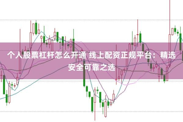 个人股票杠杆怎么开通 线上配资正规平台：精选安全可靠之选