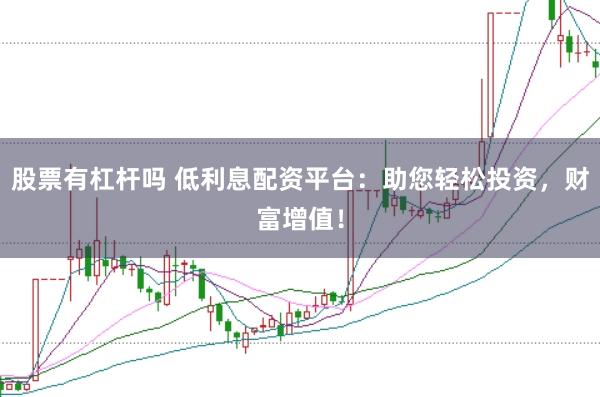 股票有杠杆吗 低利息配资平台：助您轻松投资，财富增值！