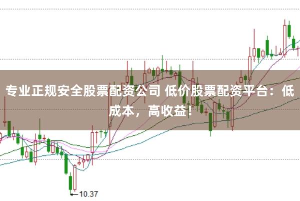 专业正规安全股票配资公司 低价股票配资平台：低成本，高收益！