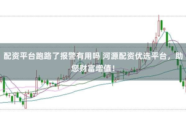 配资平台跑路了报警有用吗 河源配资优选平台，助您财富增值！