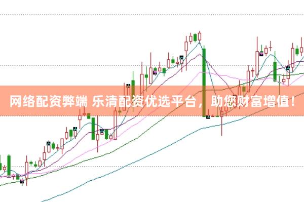 网络配资弊端 乐清配资优选平台，助您财富增值！