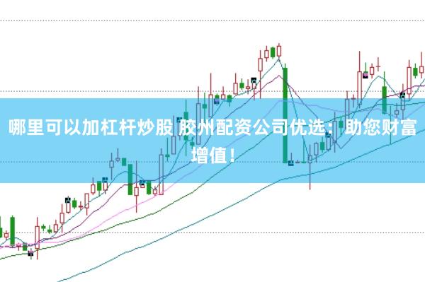 哪里可以加杠杆炒股 胶州配资公司优选：助您财富增值！
