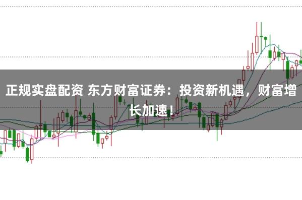 正规实盘配资 东方财富证券：投资新机遇，财富增长加速！