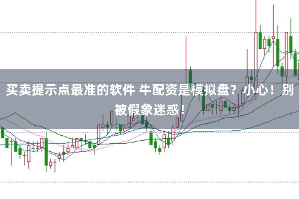 买卖提示点最准的软件 牛配资是模拟盘？小心！别被假象迷惑！
