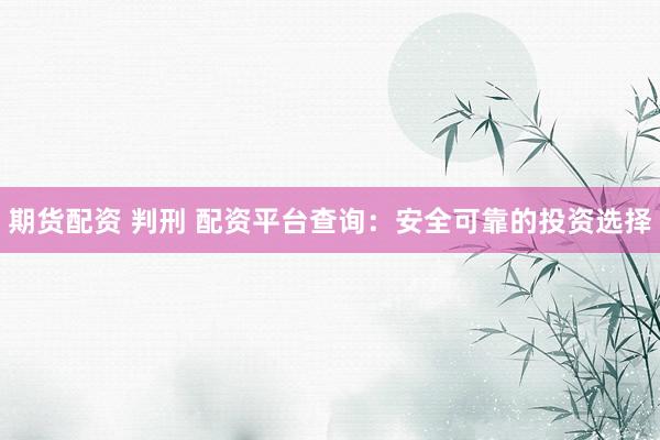 期货配资 判刑 配资平台查询：安全可靠的投资选择