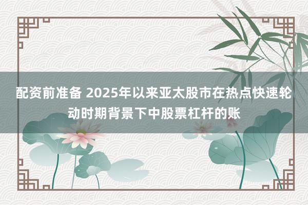 配资前准备 2025年以来亚太股市在热点快速轮动时期背景下中股票杠杆的账