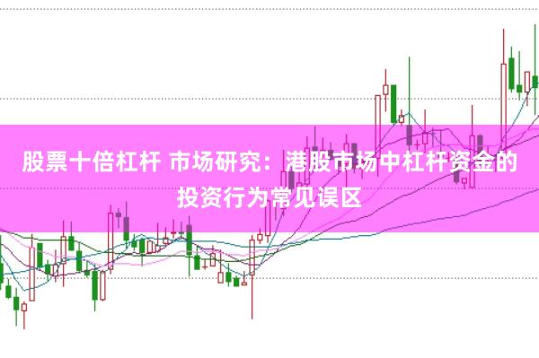 股票十倍杠杆 市场研究：港股市场中杠杆资金的投资行为常见误区