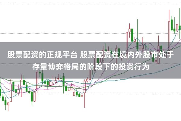 股票配资的正规平台 股票配资在境内外股市处于存量博弈格局的阶段下的投资行为