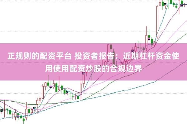 正规则的配资平台 投资者报告：近期杠杆资金使用使用配资炒股的合规边界